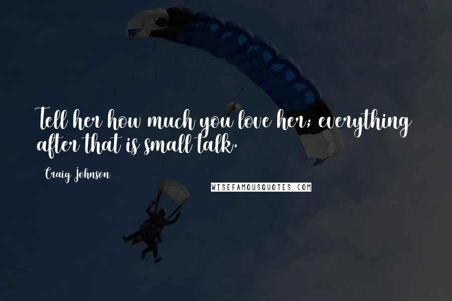 Craig Johnson Quotes: Tell her how much you love her; everything after that is small talk.
