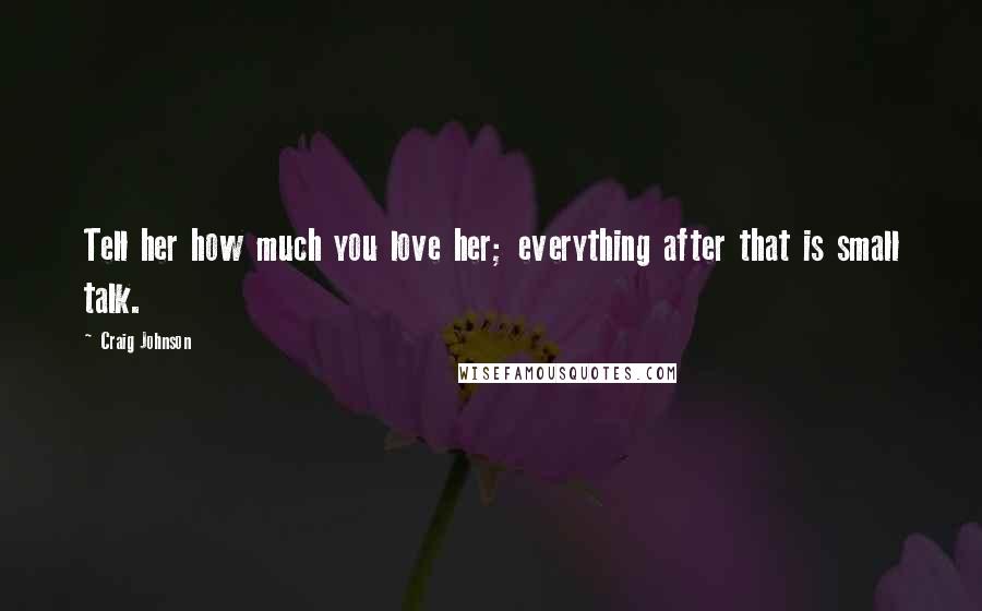 Craig Johnson Quotes: Tell her how much you love her; everything after that is small talk.