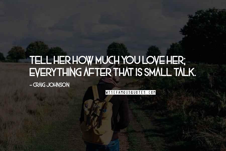 Craig Johnson Quotes: Tell her how much you love her; everything after that is small talk.