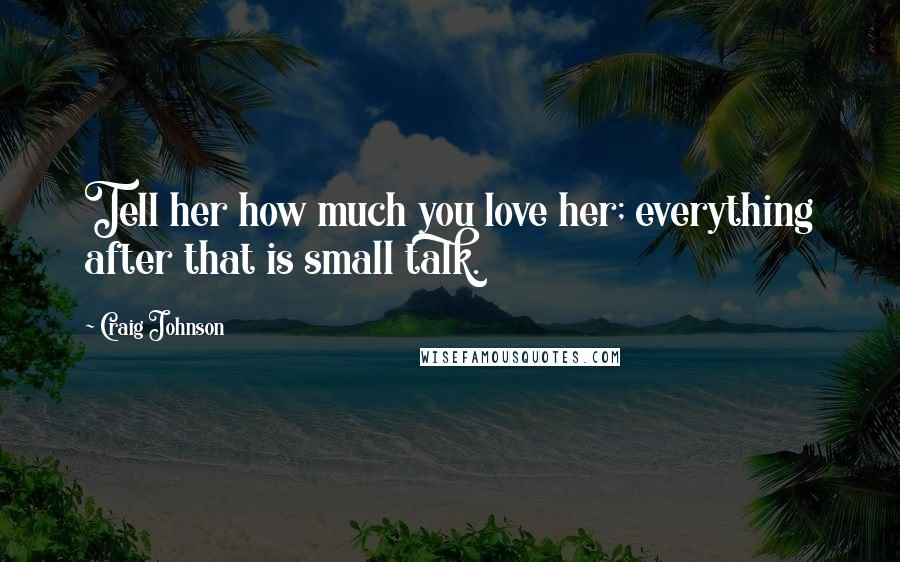 Craig Johnson Quotes: Tell her how much you love her; everything after that is small talk.