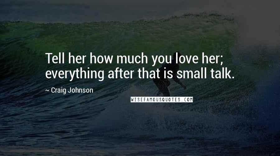 Craig Johnson Quotes: Tell her how much you love her; everything after that is small talk.