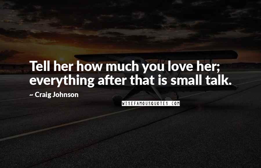 Craig Johnson Quotes: Tell her how much you love her; everything after that is small talk.