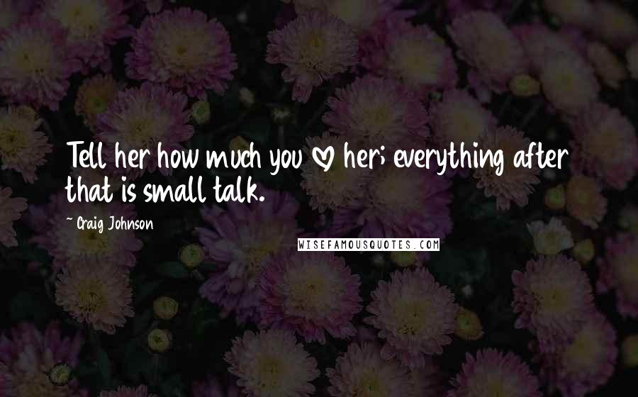 Craig Johnson Quotes: Tell her how much you love her; everything after that is small talk.