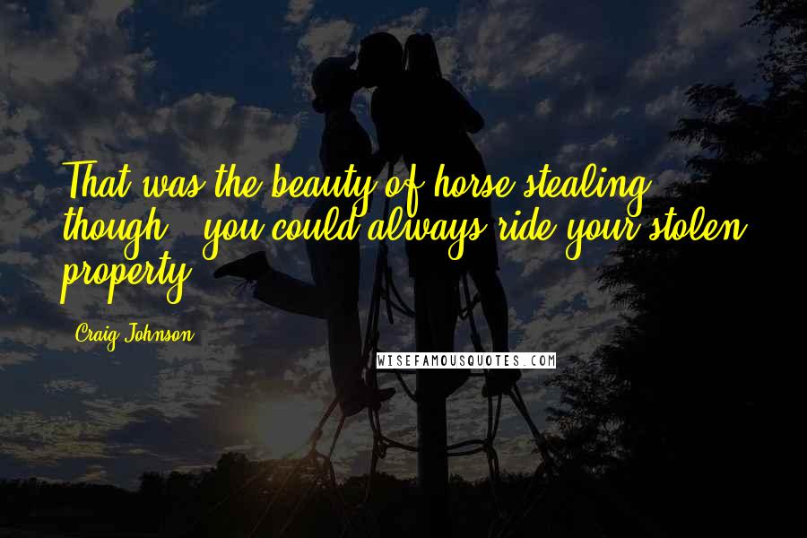 Craig Johnson Quotes: That was the beauty of horse stealing, though - you could always ride your stolen property.