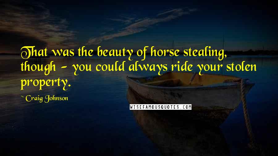 Craig Johnson Quotes: That was the beauty of horse stealing, though - you could always ride your stolen property.