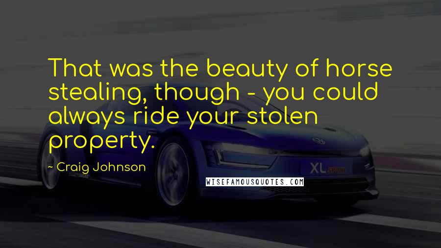 Craig Johnson Quotes: That was the beauty of horse stealing, though - you could always ride your stolen property.