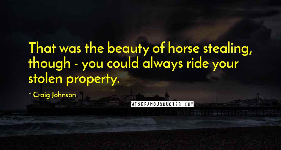 Craig Johnson Quotes: That was the beauty of horse stealing, though - you could always ride your stolen property.