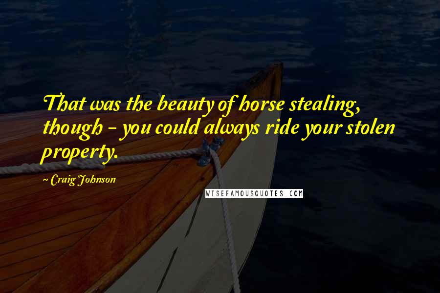 Craig Johnson Quotes: That was the beauty of horse stealing, though - you could always ride your stolen property.