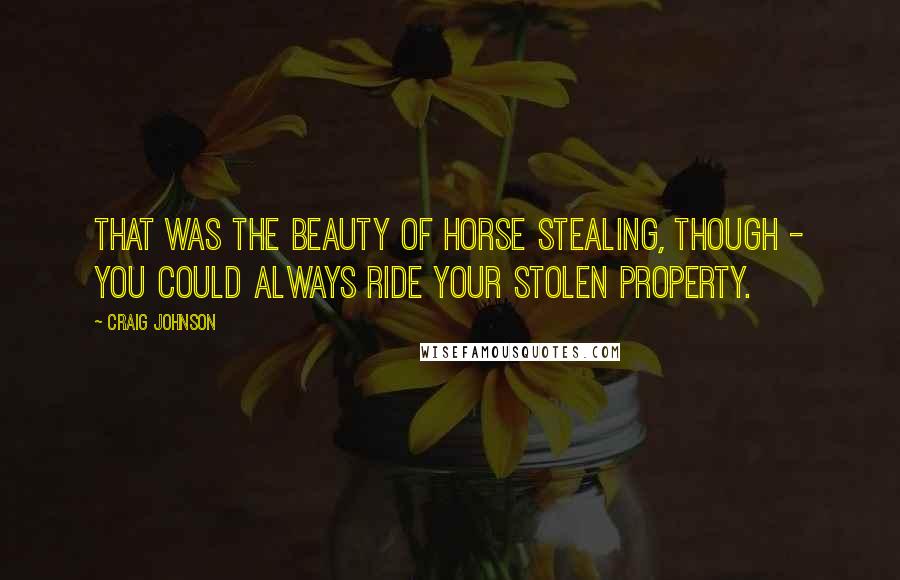 Craig Johnson Quotes: That was the beauty of horse stealing, though - you could always ride your stolen property.