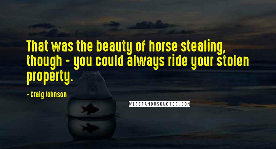 Craig Johnson Quotes: That was the beauty of horse stealing, though - you could always ride your stolen property.