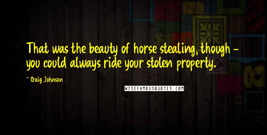 Craig Johnson Quotes: That was the beauty of horse stealing, though - you could always ride your stolen property.