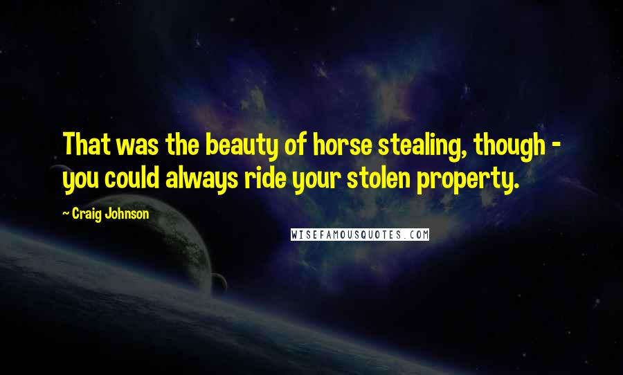 Craig Johnson Quotes: That was the beauty of horse stealing, though - you could always ride your stolen property.