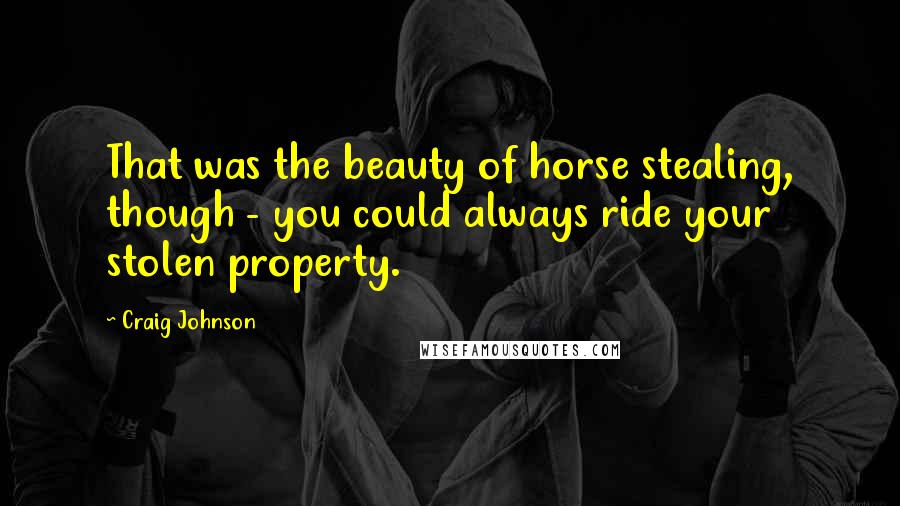 Craig Johnson Quotes: That was the beauty of horse stealing, though - you could always ride your stolen property.