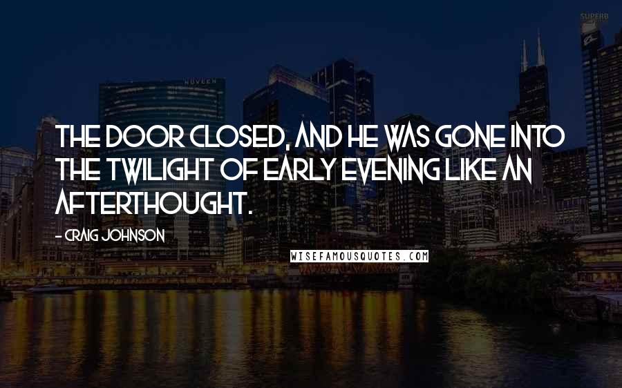 Craig Johnson Quotes: The door closed, and he was gone into the twilight of early evening like an afterthought.