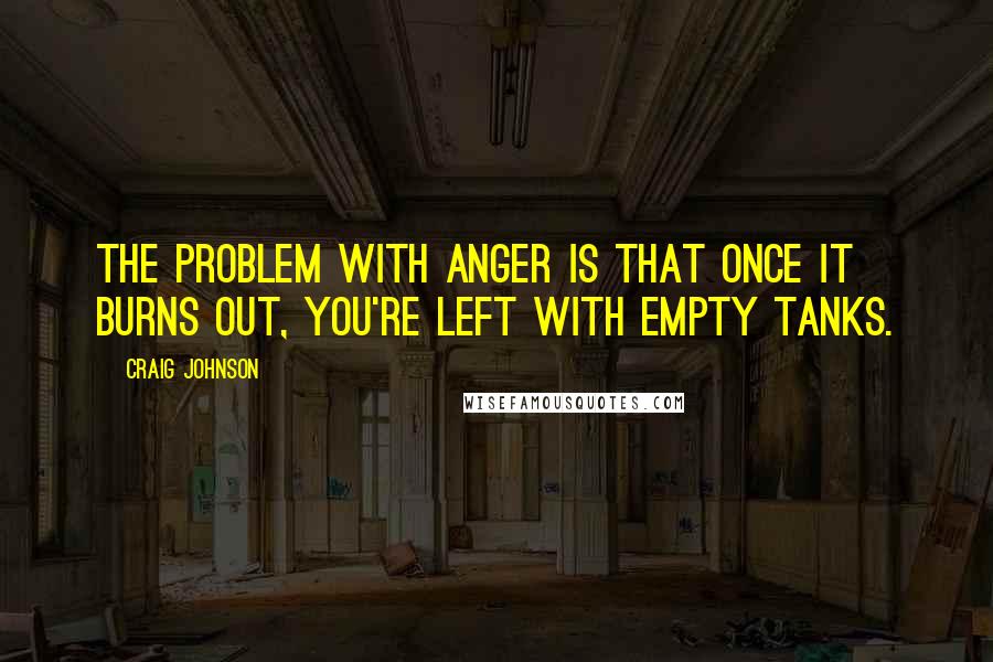 Craig Johnson Quotes: The problem with anger is that once it burns out, you're left with empty tanks.