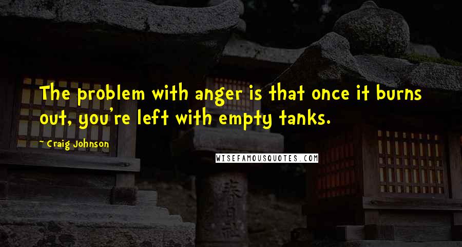 Craig Johnson Quotes: The problem with anger is that once it burns out, you're left with empty tanks.