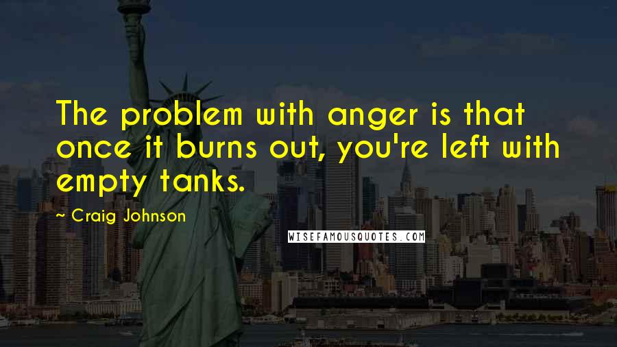 Craig Johnson Quotes: The problem with anger is that once it burns out, you're left with empty tanks.