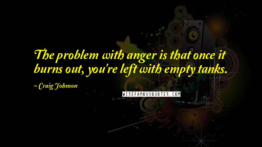 Craig Johnson Quotes: The problem with anger is that once it burns out, you're left with empty tanks.