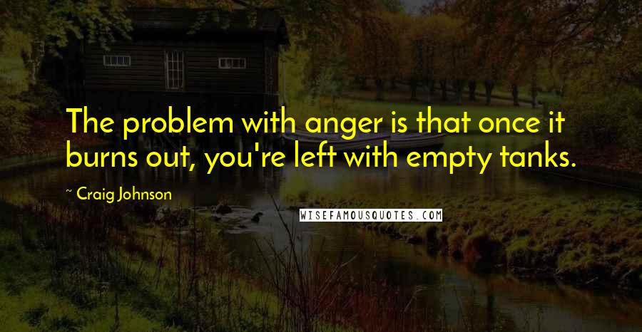 Craig Johnson Quotes: The problem with anger is that once it burns out, you're left with empty tanks.