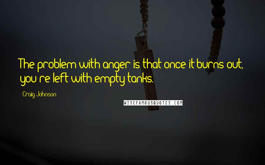 Craig Johnson Quotes: The problem with anger is that once it burns out, you're left with empty tanks.