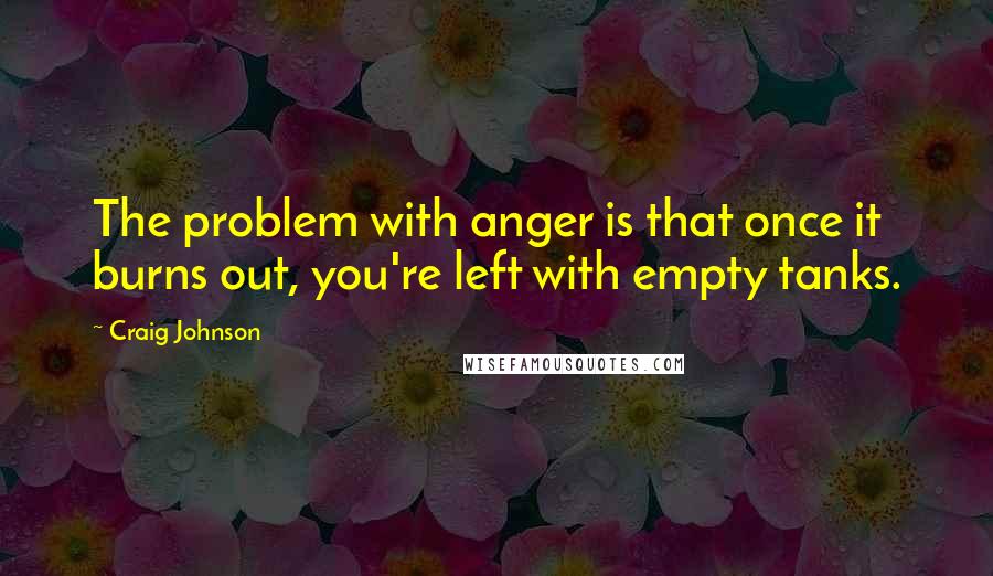 Craig Johnson Quotes: The problem with anger is that once it burns out, you're left with empty tanks.