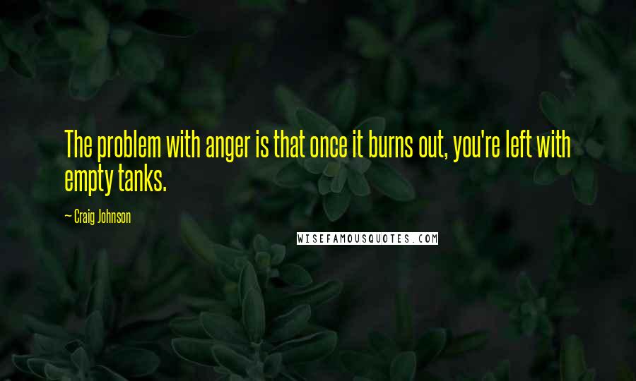 Craig Johnson Quotes: The problem with anger is that once it burns out, you're left with empty tanks.