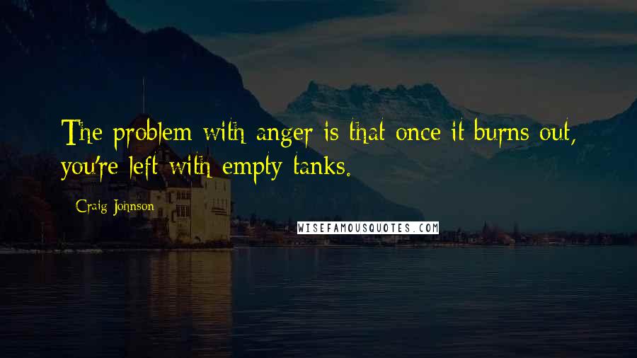 Craig Johnson Quotes: The problem with anger is that once it burns out, you're left with empty tanks.