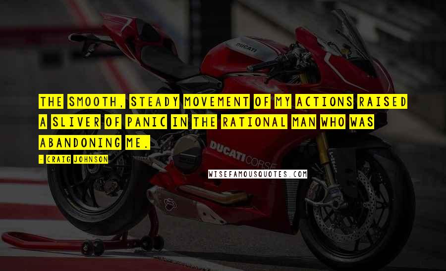 Craig Johnson Quotes: The smooth, steady movement of my actions raised a sliver of panic in the rational man who was abandoning me.