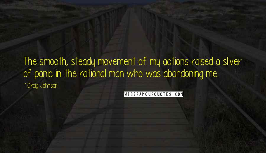Craig Johnson Quotes: The smooth, steady movement of my actions raised a sliver of panic in the rational man who was abandoning me.