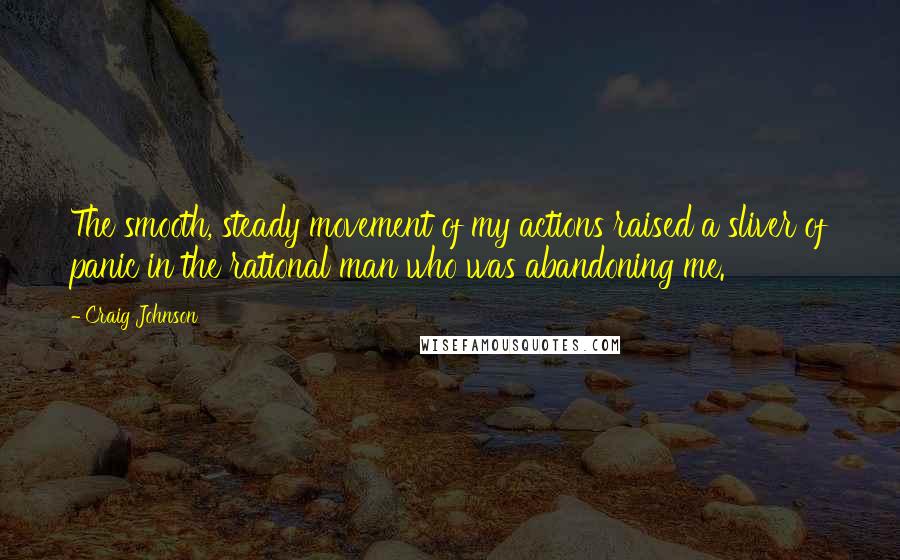 Craig Johnson Quotes: The smooth, steady movement of my actions raised a sliver of panic in the rational man who was abandoning me.