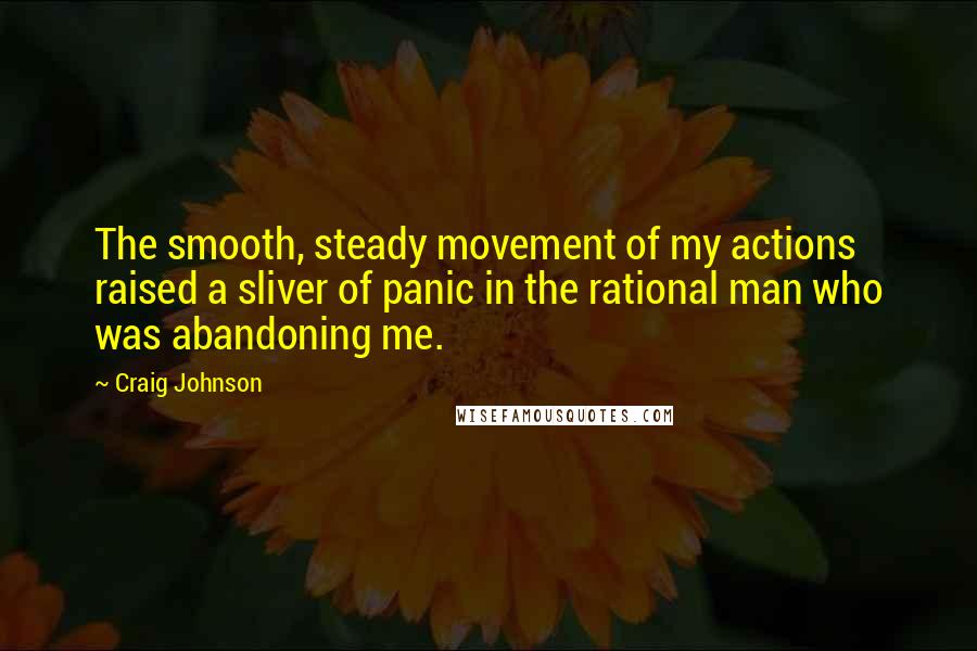 Craig Johnson Quotes: The smooth, steady movement of my actions raised a sliver of panic in the rational man who was abandoning me.