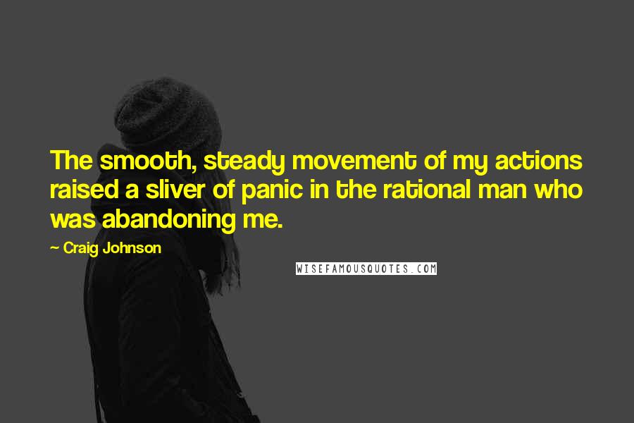 Craig Johnson Quotes: The smooth, steady movement of my actions raised a sliver of panic in the rational man who was abandoning me.