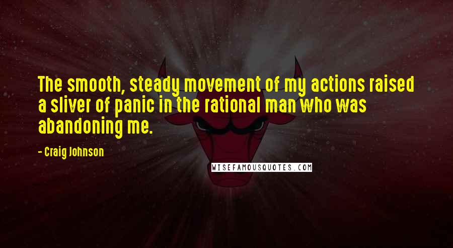 Craig Johnson Quotes: The smooth, steady movement of my actions raised a sliver of panic in the rational man who was abandoning me.