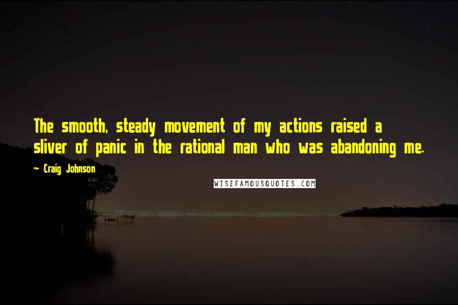 Craig Johnson Quotes: The smooth, steady movement of my actions raised a sliver of panic in the rational man who was abandoning me.