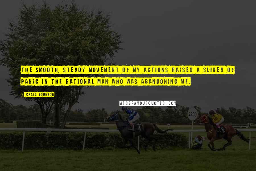 Craig Johnson Quotes: The smooth, steady movement of my actions raised a sliver of panic in the rational man who was abandoning me.
