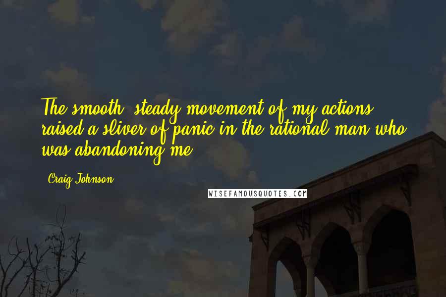 Craig Johnson Quotes: The smooth, steady movement of my actions raised a sliver of panic in the rational man who was abandoning me.