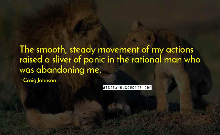 Craig Johnson Quotes: The smooth, steady movement of my actions raised a sliver of panic in the rational man who was abandoning me.