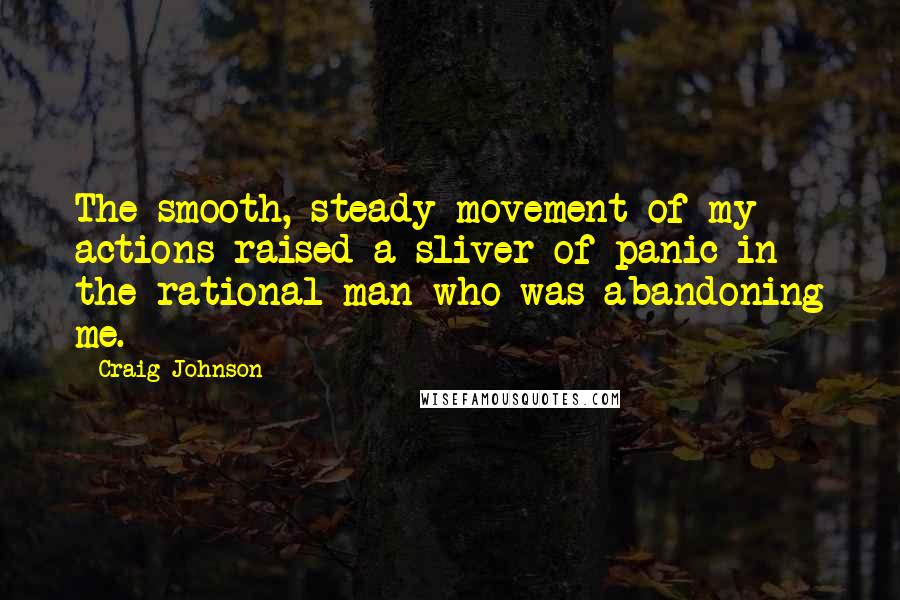 Craig Johnson Quotes: The smooth, steady movement of my actions raised a sliver of panic in the rational man who was abandoning me.