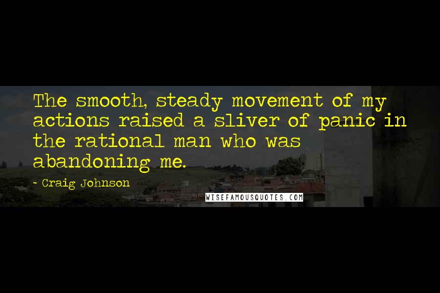 Craig Johnson Quotes: The smooth, steady movement of my actions raised a sliver of panic in the rational man who was abandoning me.