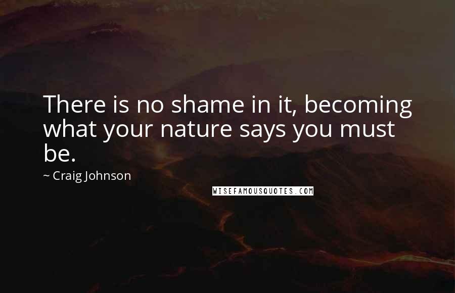 Craig Johnson Quotes: There is no shame in it, becoming what your nature says you must be.