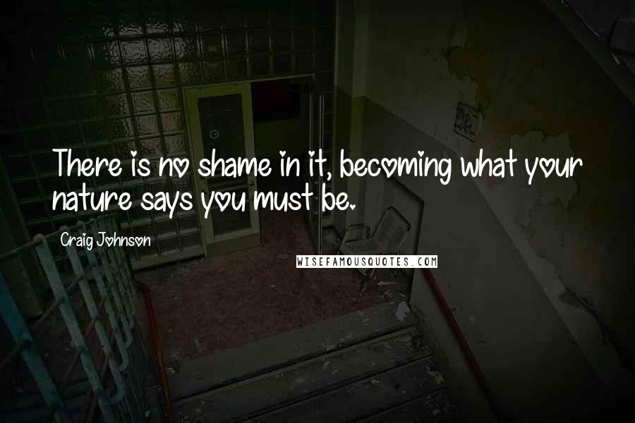 Craig Johnson Quotes: There is no shame in it, becoming what your nature says you must be.