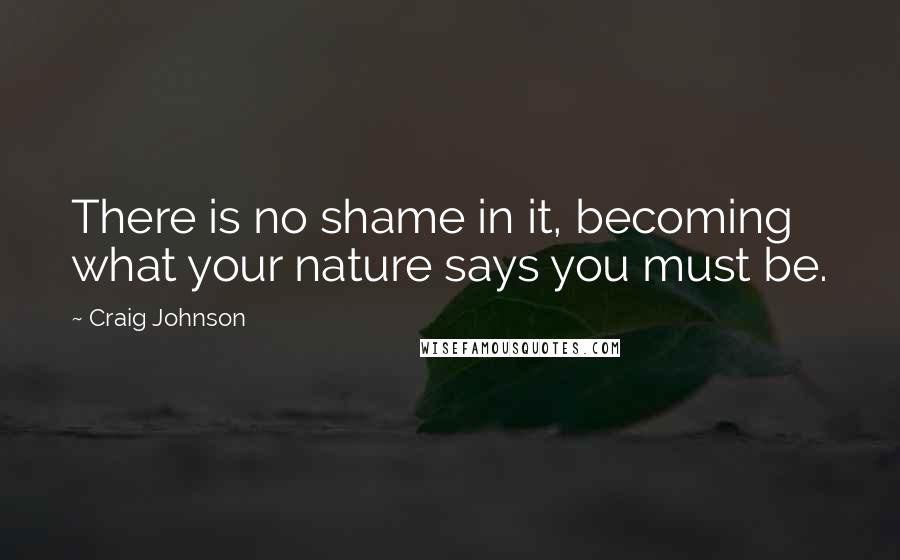 Craig Johnson Quotes: There is no shame in it, becoming what your nature says you must be.