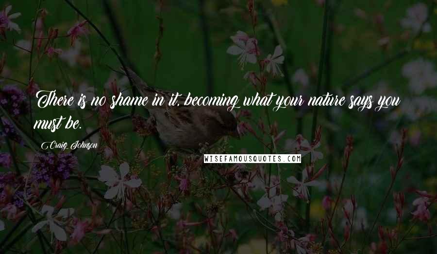 Craig Johnson Quotes: There is no shame in it, becoming what your nature says you must be.