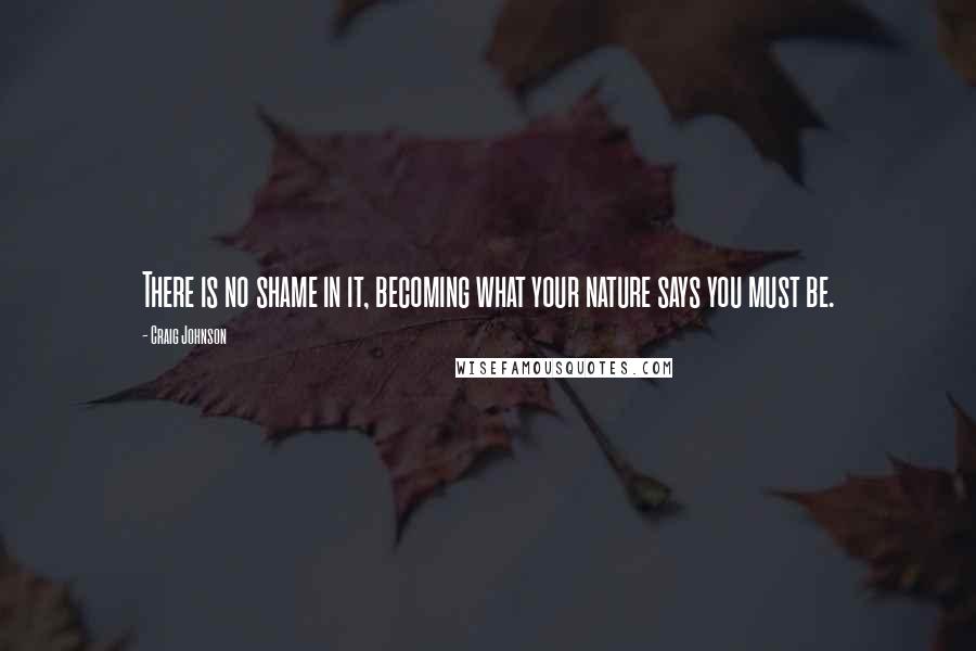 Craig Johnson Quotes: There is no shame in it, becoming what your nature says you must be.