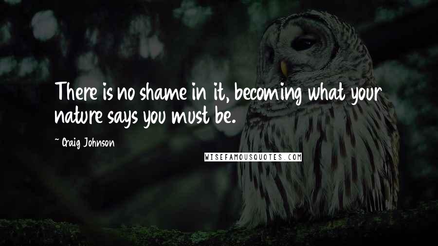 Craig Johnson Quotes: There is no shame in it, becoming what your nature says you must be.