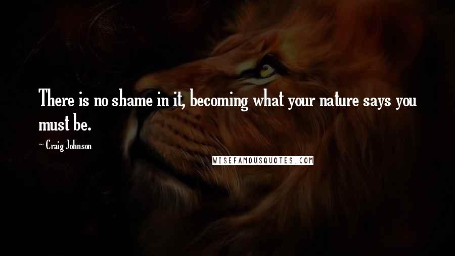 Craig Johnson Quotes: There is no shame in it, becoming what your nature says you must be.