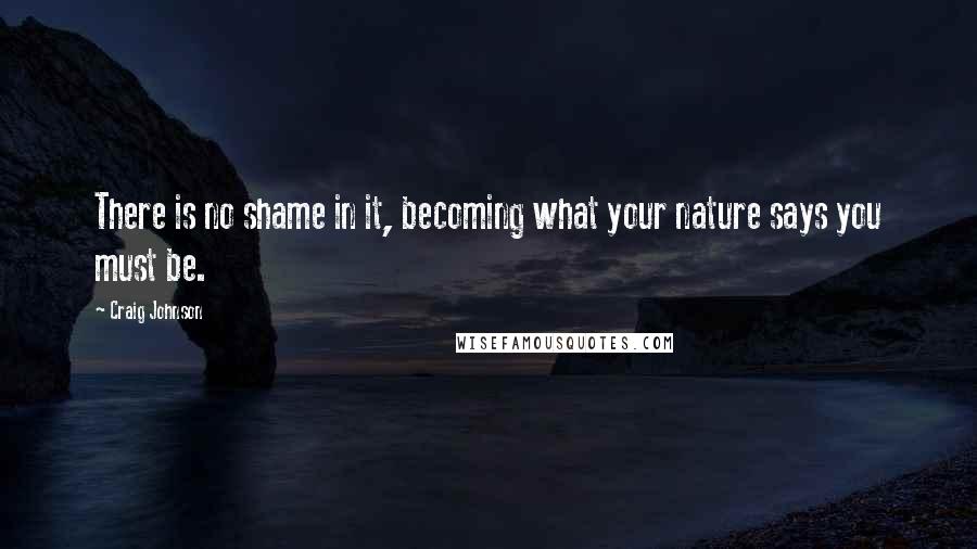 Craig Johnson Quotes: There is no shame in it, becoming what your nature says you must be.