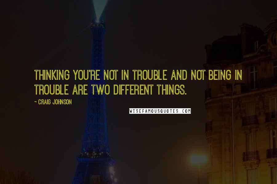 Craig Johnson Quotes: Thinking you're not in trouble and not being in trouble are two different things.