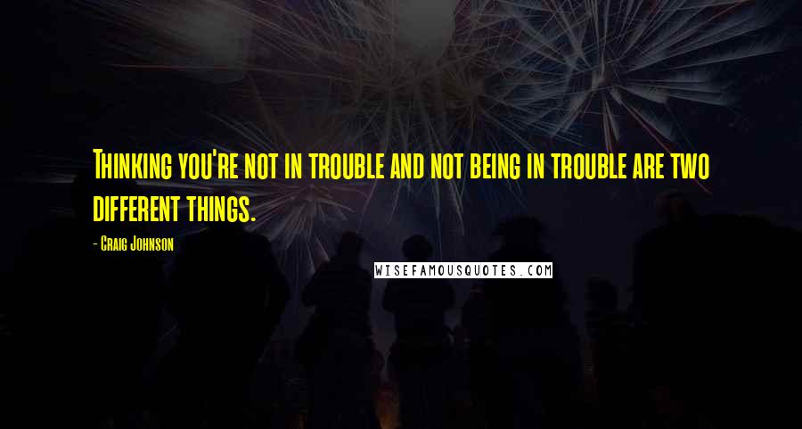 Craig Johnson Quotes: Thinking you're not in trouble and not being in trouble are two different things.