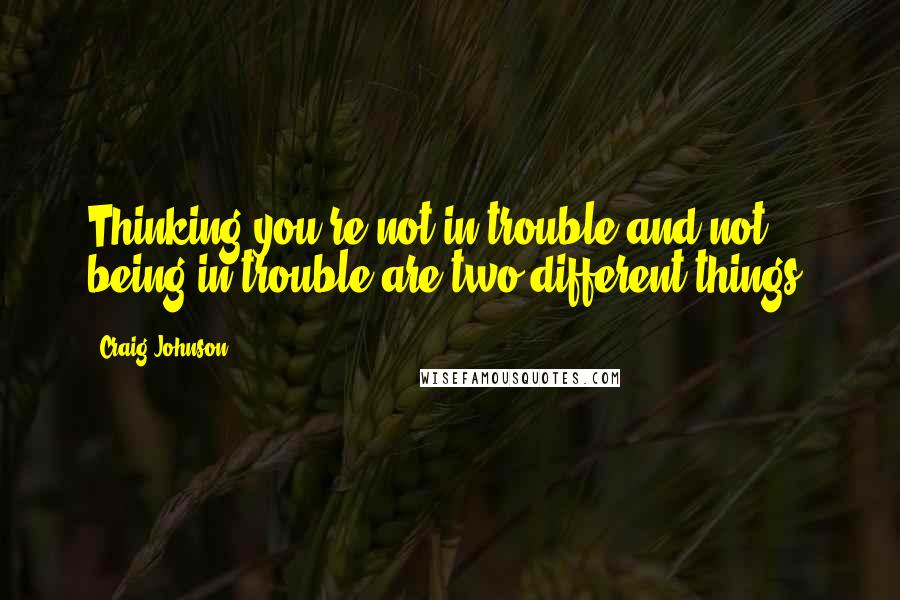 Craig Johnson Quotes: Thinking you're not in trouble and not being in trouble are two different things.